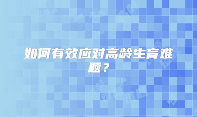 如何有效应对高龄生育难题？