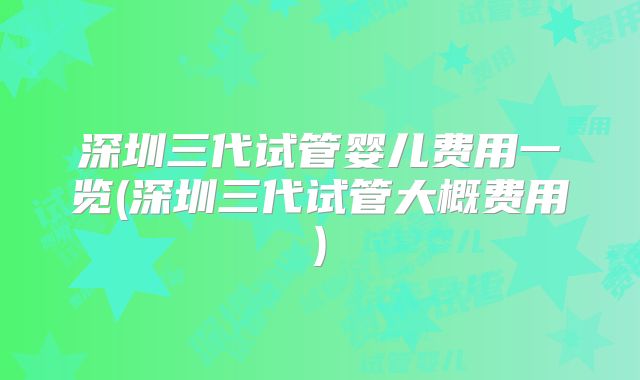 深圳三代试管婴儿费用一览(深圳三代试管大概费用)