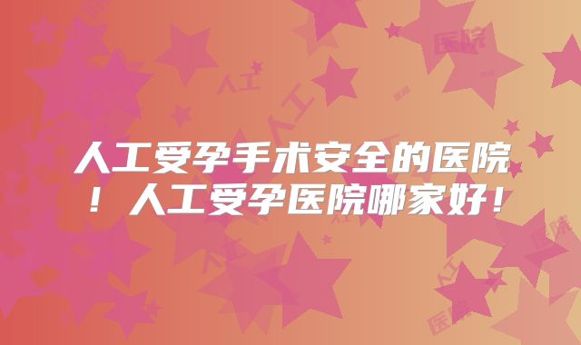 人工受孕手术安全的医院!人工受孕医院哪家好!