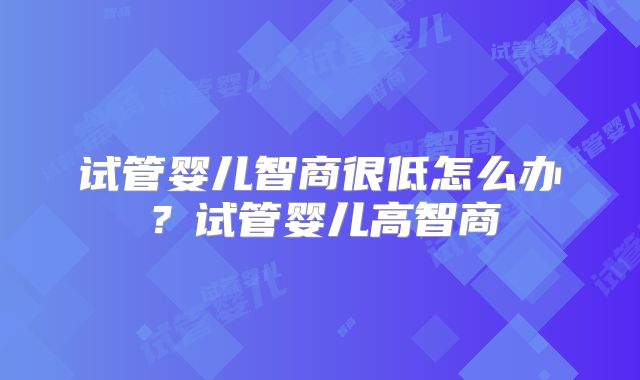 试管婴儿智商很低怎么办？试管婴儿高智商