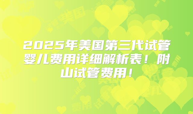 2025年美国第三代试管婴儿费用详细解析表！附山试管费用！
