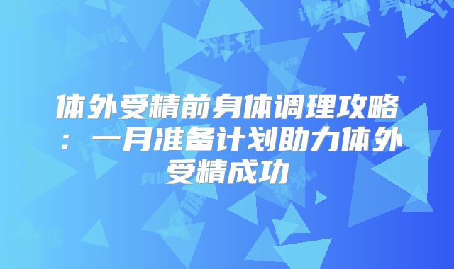 体外受精前身体调理攻略：一月准备计划助力体外受精成功