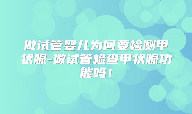 做试管婴儿为何要检测甲状腺-做试管检查甲状腺功能吗!