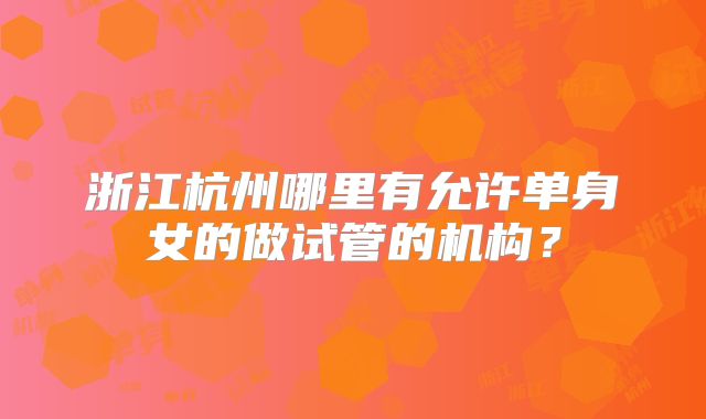 浙江杭州哪里有允许单身女的做试管的机构？