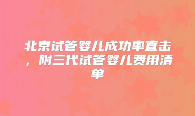 北京试管婴儿成功率直击,附三代试管婴儿费用清单