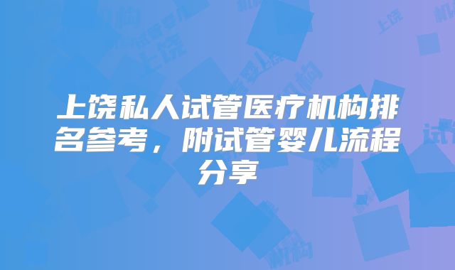 上饶私人试管医疗机构排名参考，附试管婴儿流程分享