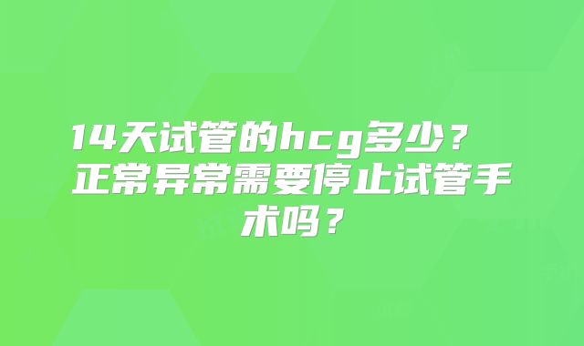 14天试管的hcg多少？ 正常异常需要停止试管手术吗？