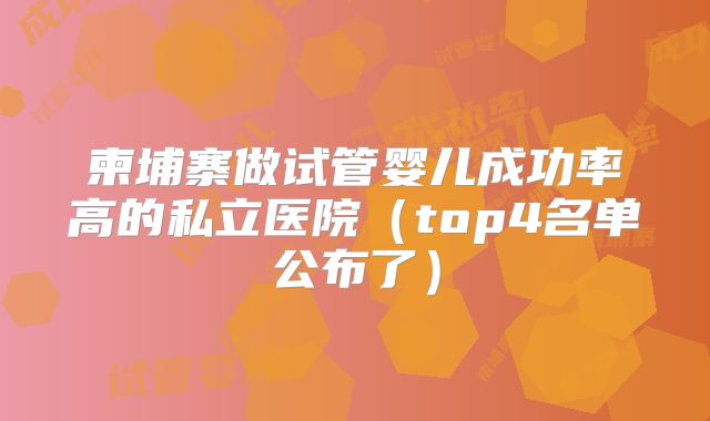 柬埔寨做试管婴儿成功率高的私立医院（top4名单公布了）