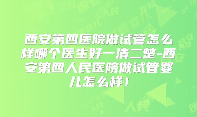 西安第四医院做试管怎么样哪个医生好一清二楚-西安第四人民医院做试管婴儿怎么样！
