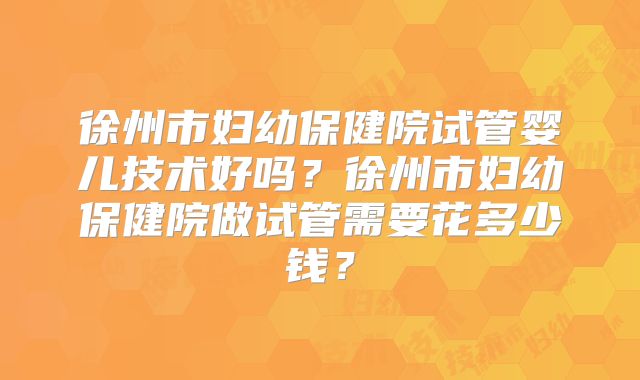 徐州市妇幼保健院试管婴儿技术好吗?徐州市妇幼保健院做试管需要花多少钱?