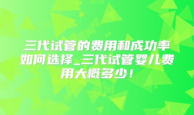 三代试管的费用和成功率如何选择_三代试管婴儿费用大概多少！