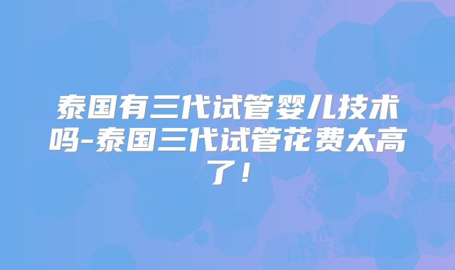 泰国有三代试管婴儿技术吗-泰国三代试管花费太高了!