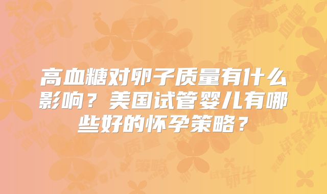 高血糖对卵子质量有什么影响?美国试管婴儿有哪些好的怀孕策略?