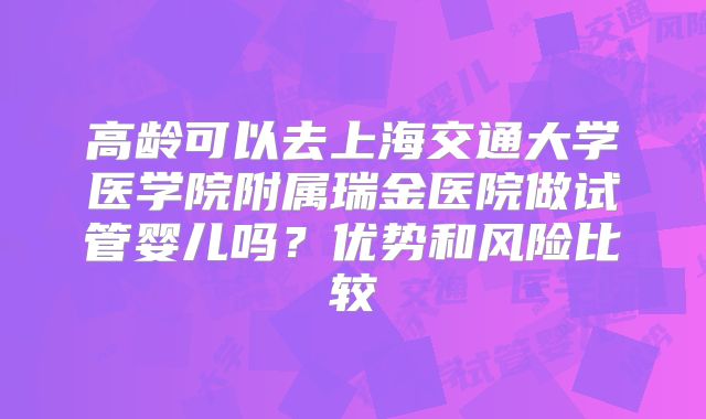 高龄可以去上海交通大学医学院附属瑞金医院做试管婴儿吗？优势和风险比较