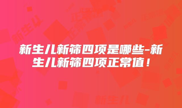 新生儿新筛四项是哪些-新生儿新筛四项正常值!