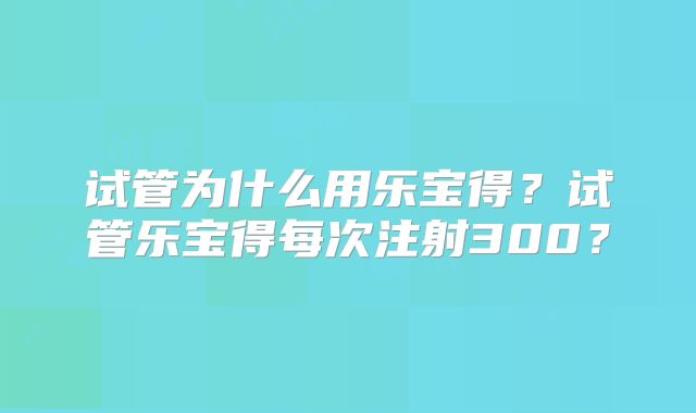 试管为什么用乐宝得？试管乐宝得每次注射300？