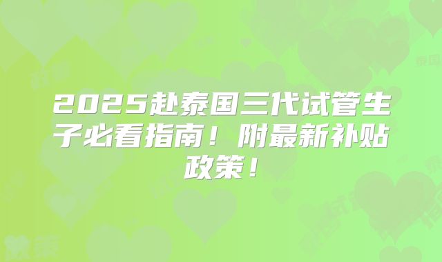 2025赴泰国三代试管生子必看指南!附最新补贴政策!