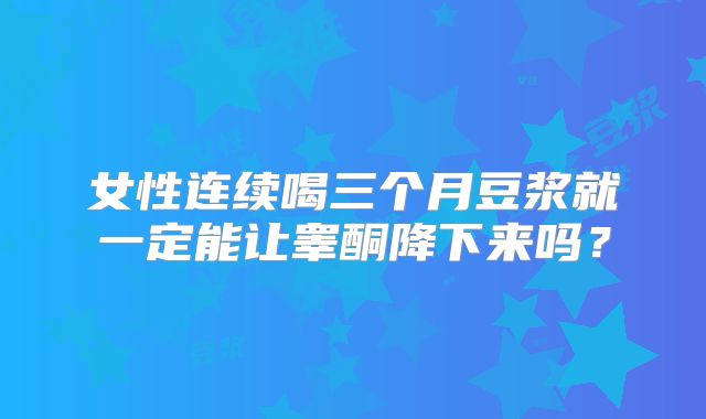 女性连续喝三个月豆浆就一定能让睾酮降下来吗？