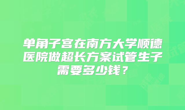 单角子宫在南方大学顺德医院做超长方案试管生子需要多少钱？