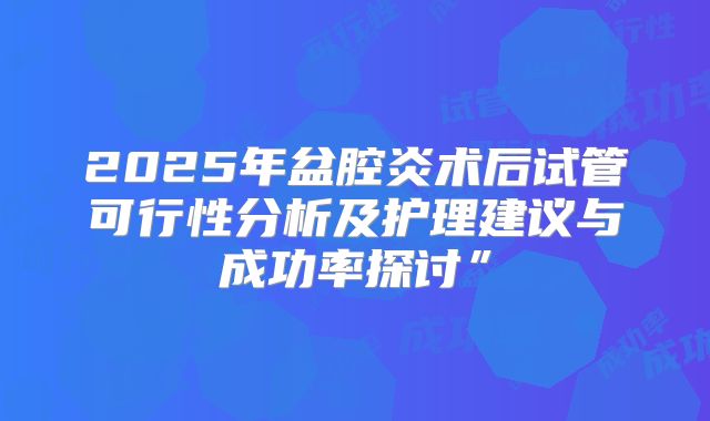 2025年盆腔炎术后试管可行性分析及护理建议与成功率探讨”