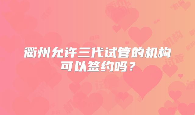 衢州允许三代试管的机构可以签约吗？