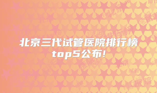 北京三代试管医院排行榜top5公布!