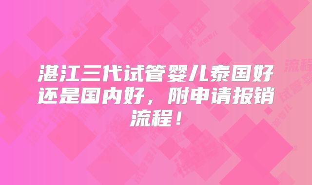 湛江三代试管婴儿泰国好还是国内好,附申请报销流程!