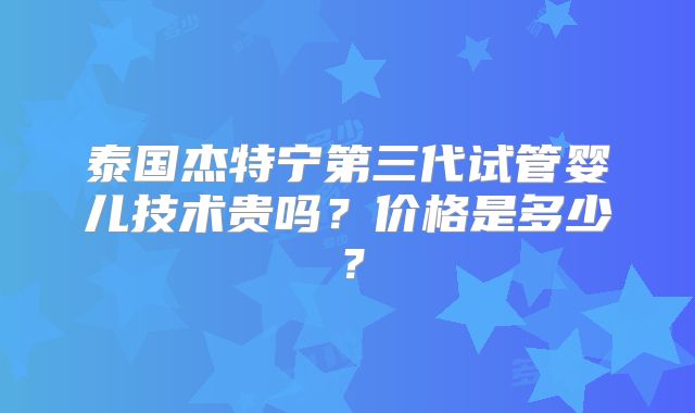 泰国杰特宁第三代试管婴儿技术贵吗？价格是多少？