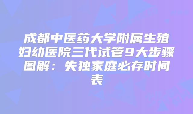 成都中医药大学附属生殖妇幼医院三代试管9大步骤图解：失独家庭必存时间表