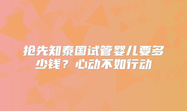 抢先知泰国试管婴儿要多少钱?心动不如行动