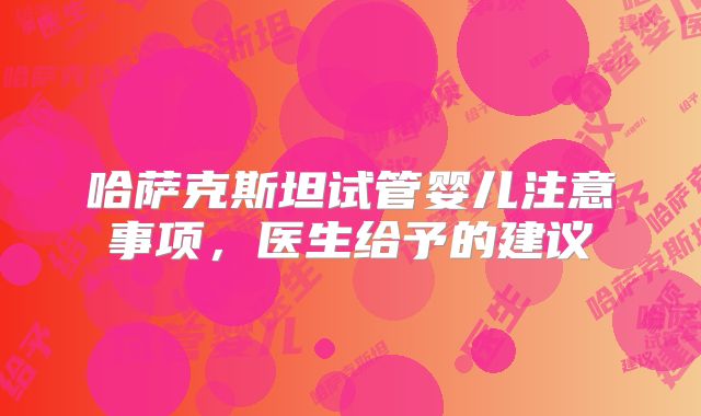 哈萨克斯坦试管婴儿注意事项，医生给予的建议
