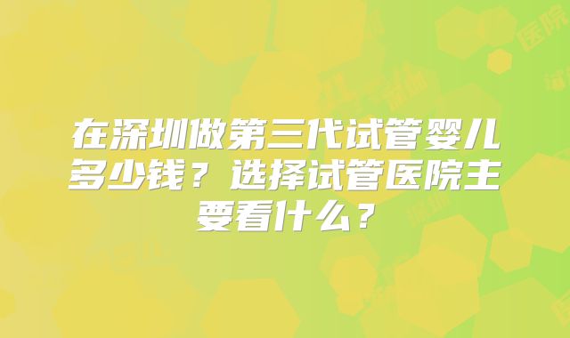 在深圳做第三代试管婴儿多少钱?选择试管医院主要看什么?