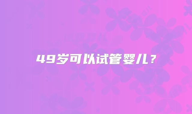 49岁可以试管婴儿？