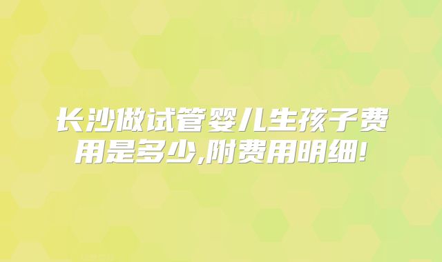 长沙做试管婴儿生孩子费用是多少,附费用明细!