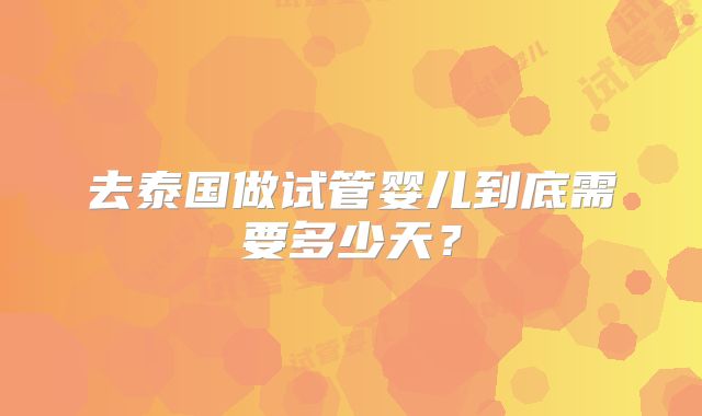 去泰国做试管婴儿到底需要多少天？