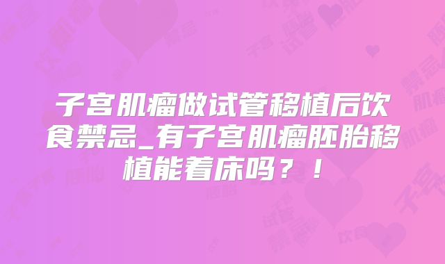 子宫肌瘤做试管移植后饮食禁忌_有子宫肌瘤胚胎移植能着床吗？！