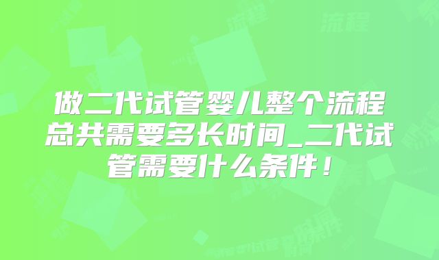做二代试管婴儿整个流程总共需要多长时间_二代试管需要什么条件！
