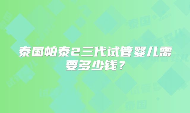 泰国帕泰2三代试管婴儿需要多少钱？