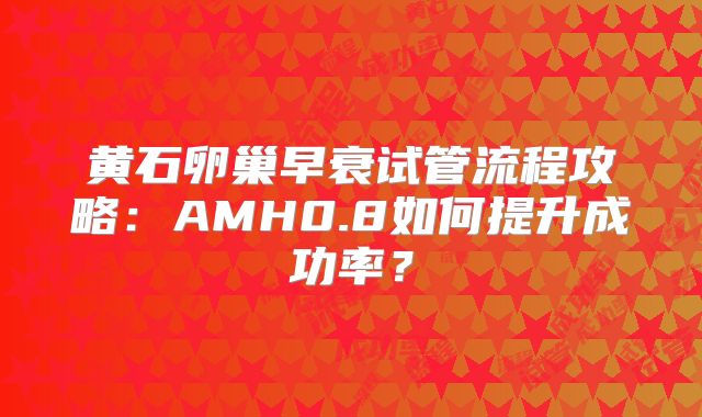 黄石卵巢早衰试管流程攻略：AMH0.8如何提升成功率？