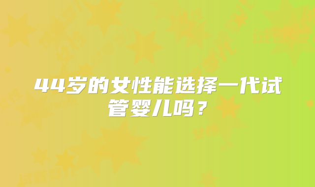 44岁的女性能选择一代试管婴儿吗?