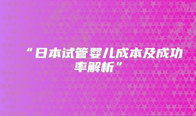 “日本试管婴儿成本及成功率解析”