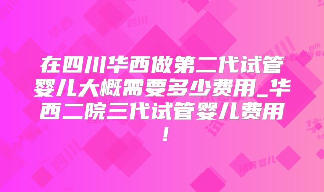 在四川华西做第二代试管婴儿大概需要多少费用_华西二院三代试管婴儿费用！