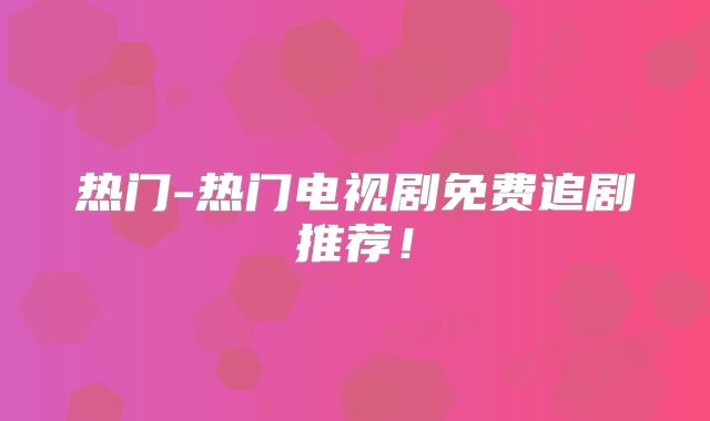 热门-热门电视剧免费追剧推荐!