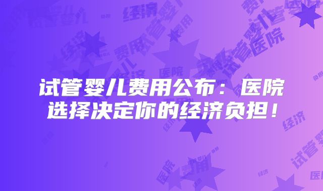 试管婴儿费用公布：医院选择决定你的经济负担！