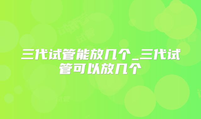 三代试管能放几个_三代试管可以放几个