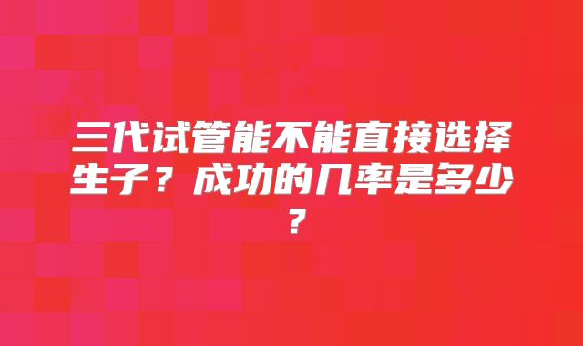 三代试管能不能直接选择生子？成功的几率是多少？