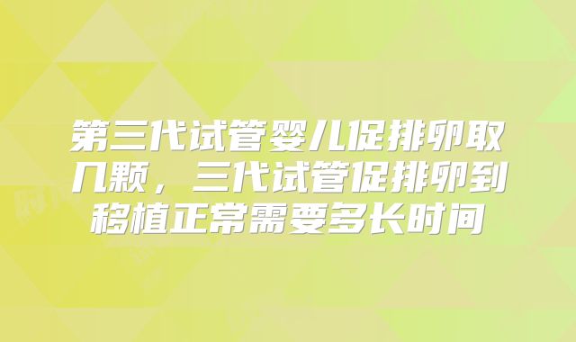 第三代试管婴儿促排卵取几颗，三代试管促排卵到移植正常需要多长时间