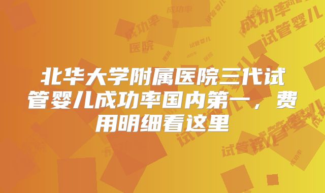 北华大学附属医院三代试管婴儿成功率国内第一，费用明细看这里