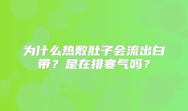 为什么热敷肚子会流出白带？是在排寒气吗？