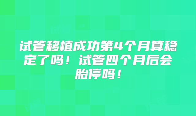 试管移植成功第4个月算稳定了吗!试管四个月后会胎停吗!
